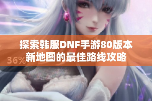 探索韩服DNF手游80版本新地图的最佳路线攻略