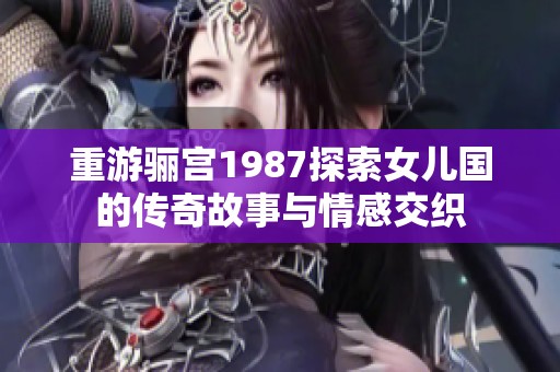 重游骊宫1987探索女儿国的传奇故事与情感交织