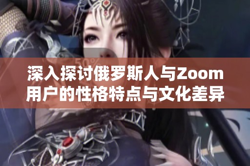 深入探讨俄罗斯人与Zoom用户的性格特点与文化差异