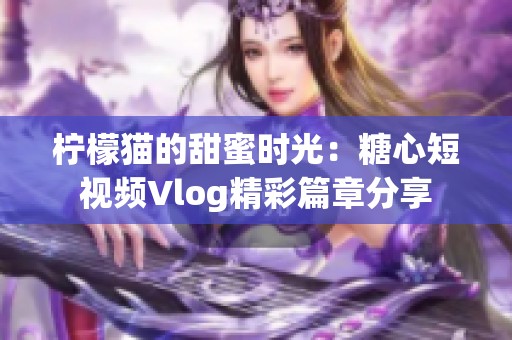 柠檬猫的甜蜜时光：糖心短视频Vlog精彩篇章分享