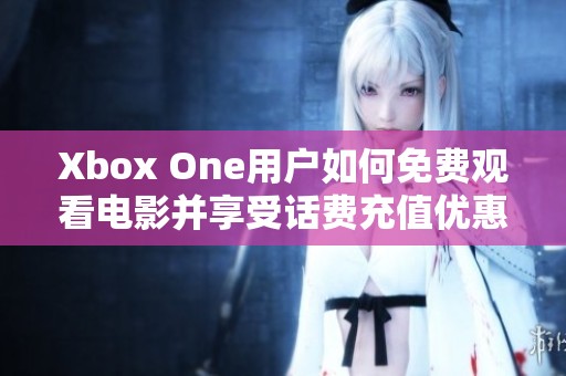 Xbox One用户如何免费观看电影并享受话费充值优惠