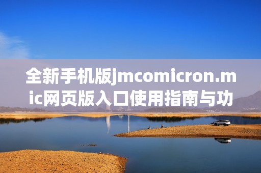 全新手机版jmcomicron.mic网页版入口使用指南与功能解析