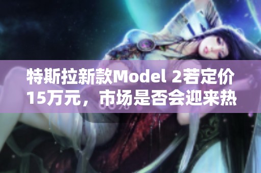 特斯拉新款Model 2若定价15万元，市场是否会迎来热销潮？