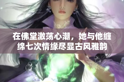 在佛堂激荡心潮，她与他缠绵七次情缘尽显古风雅韵