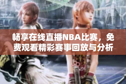 畅享在线直播NBA比赛，免费观看精彩赛事回放与分析