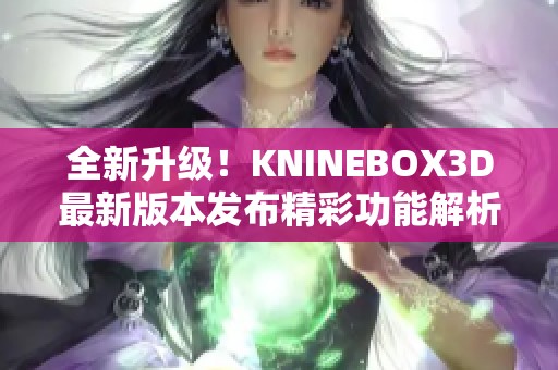 全新升级！KNINEBOX3D最新版本发布精彩功能解析