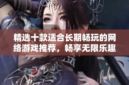 精选十款适合长期畅玩的网络游戏推荐，畅享无限乐趣