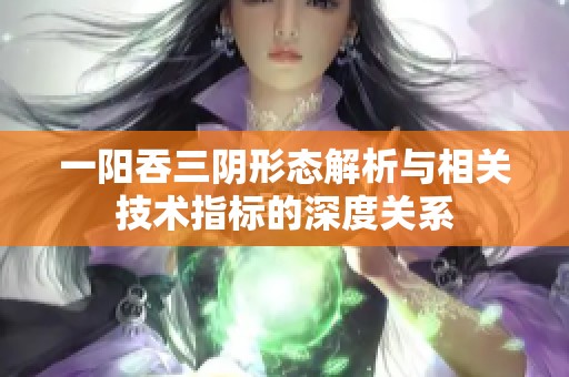 一阳吞三阴形态解析与相关技术指标的深度关系