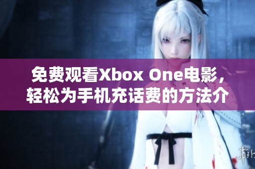 免费观看Xbox One电影，轻松为手机充话费的方法介绍