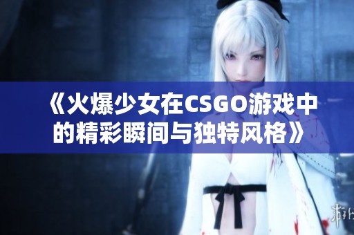 《火爆少女在CSGO游戏中的精彩瞬间与独特风格》