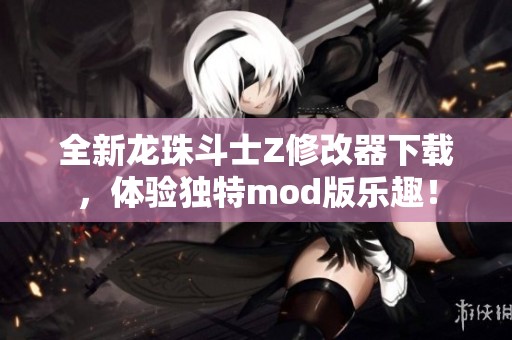 全新龙珠斗士Z修改器下载，体验独特mod版乐趣！