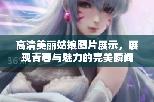 高清美丽姑娘图片展示，展现青春与魅力的完美瞬间