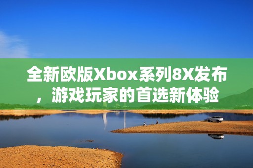 全新欧版Xbox系列8X发布，游戏玩家的首选新体验