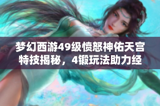 梦幻西游49级愤怒神佑天宫特技揭秘，4锻玩法助力经典PK回归