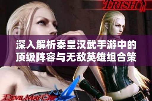 深入解析秦皇汉武手游中的顶级阵容与无敌英雄组合策略