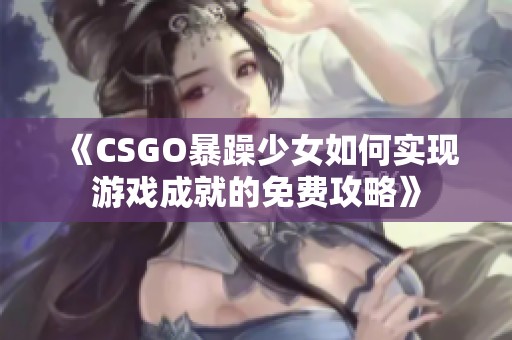 《CSGO暴躁少女如何实现游戏成就的免费攻略》