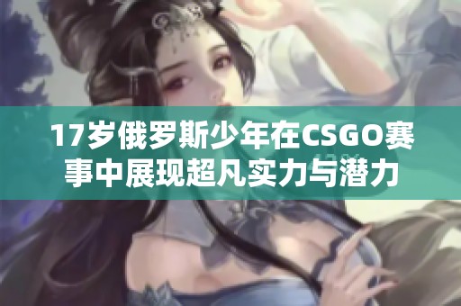 17岁俄罗斯少年在CSGO赛事中展现超凡实力与潜力