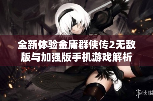 全新体验金庸群侠传2无敌版与加强版手机游戏解析