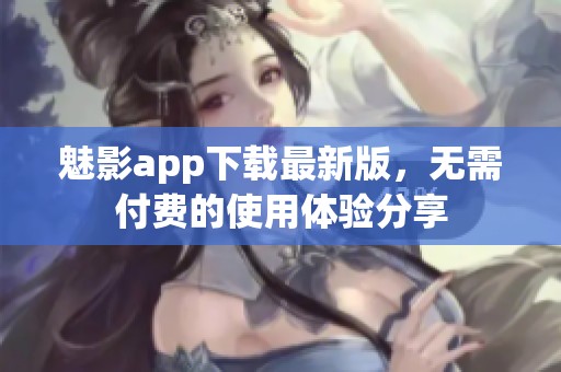 魅影app下载最新版，无需付费的使用体验分享