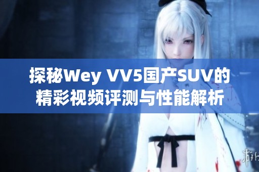 探秘Wey VV5国产SUV的精彩视频评测与性能解析