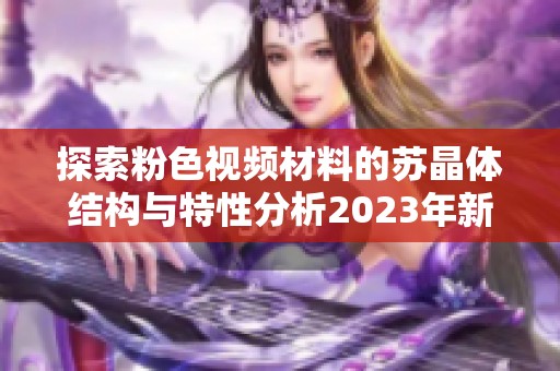 探索粉色视频材料的苏晶体结构与特性分析2023年新进展