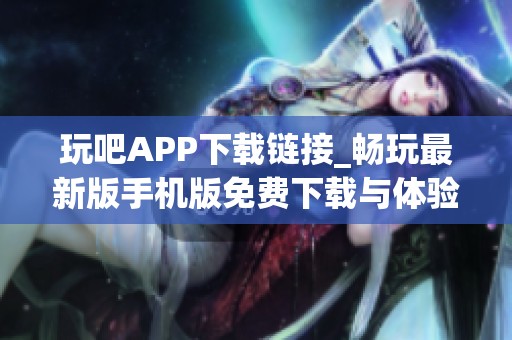 玩吧APP下载链接_畅玩最新版手机版免费下载与体验分享