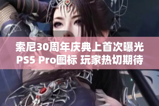 索尼30周年庆典上首次曝光PS5 Pro图标 玩家热切期待新主机发布