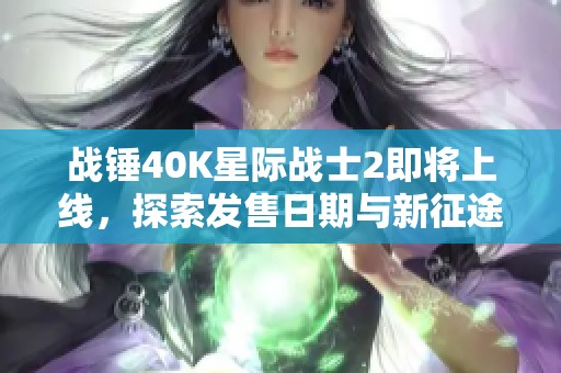 战锤40K星际战士2即将上线，探索发售日期与新征途详情