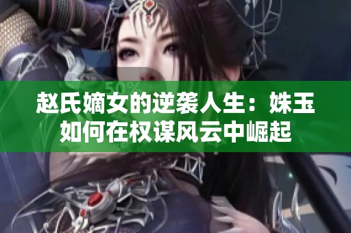 赵氏嫡女的逆袭人生：姝玉如何在权谋风云中崛起