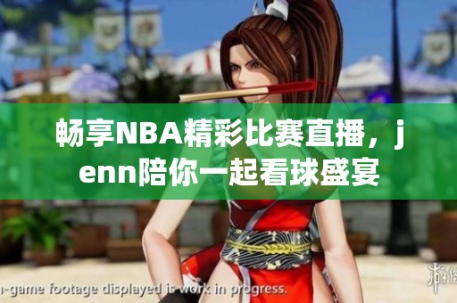 畅享NBA精彩比赛直播，jenn陪你一起看球盛宴