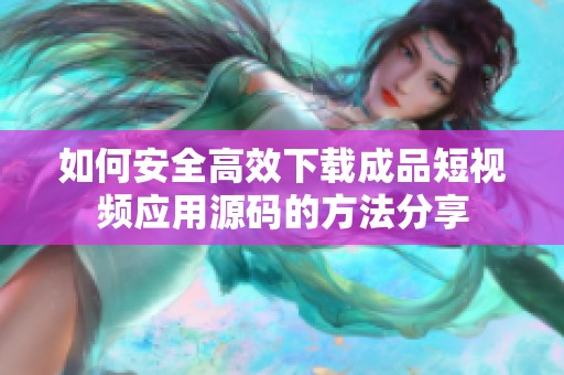 如何安全高效下载成品短视频应用源码的方法分享