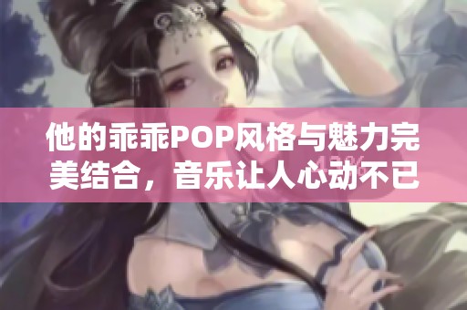 他的乖乖POP风格与魅力完美结合，音乐让人心动不已