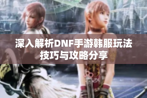 深入解析DNF手游韩服玩法技巧与攻略分享