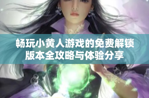 畅玩小黄人游戏的免费解锁版本全攻略与体验分享