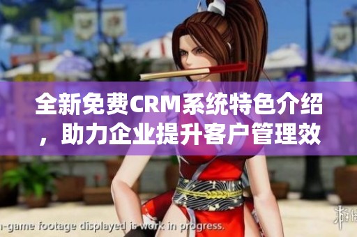 全新免费CRM系统特色介绍，助力企业提升客户管理效率