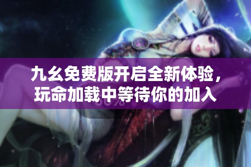 九幺免费版开启全新体验，玩命加载中等待你的加入