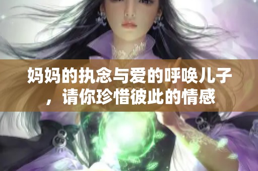 妈妈的执念与爱的呼唤儿子，请你珍惜彼此的情感