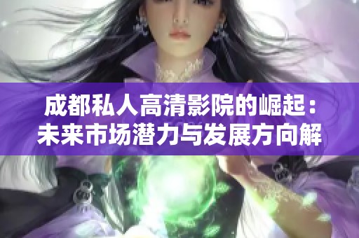 成都私人高清影院的崛起：未来市场潜力与发展方向解析