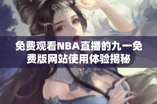 免费观看NBA直播的九一免费版网站使用体验揭秘