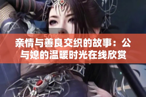 亲情与善良交织的故事：公与媳的温暖时光在线欣赏