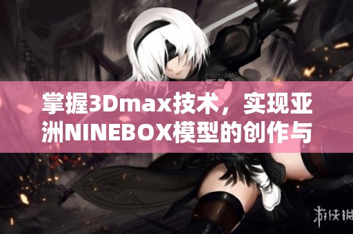 掌握3Dmax技术，实现亚洲NINEBOX模型的创作与应用