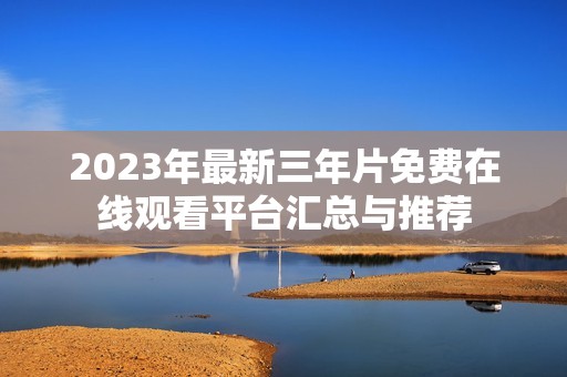 2023年最新三年片免费在线观看平台汇总与推荐