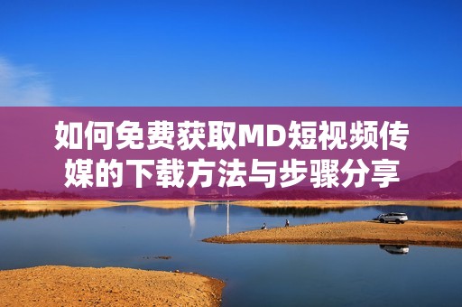 如何免费获取MD短视频传媒的下载方法与步骤分享