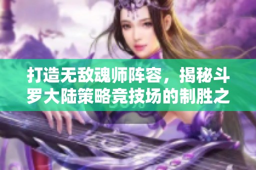 打造无敌魂师阵容，揭秘斗罗大陆策略竞技场的制胜之道