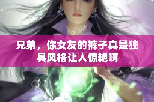 兄弟，你女友的裤子真是独具风格让人惊艳啊