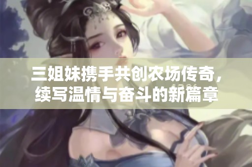 三姐妹携手共创农场传奇，续写温情与奋斗的新篇章