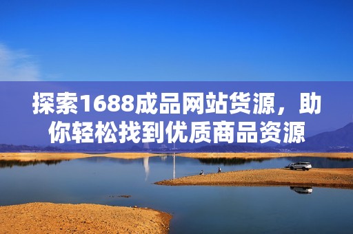 探索1688成品网站货源，助你轻松找到优质商品资源