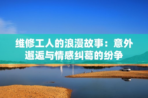 维修工人的浪漫故事：意外邂逅与情感纠葛的纷争