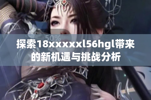 探索18xxxxxl56hgl带来的新机遇与挑战分析