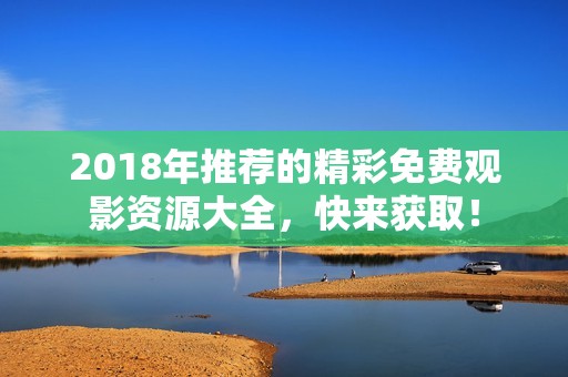 2018年推荐的精彩免费观影资源大全，快来获取！